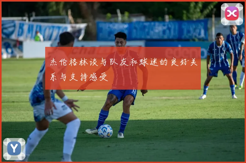 杰伦格林谈与队友和球迷的良好关系与支持感受