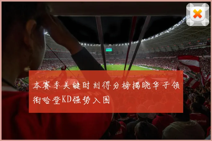 本赛季关键时刻得分榜揭晓华子领衔哈登KD强势入围