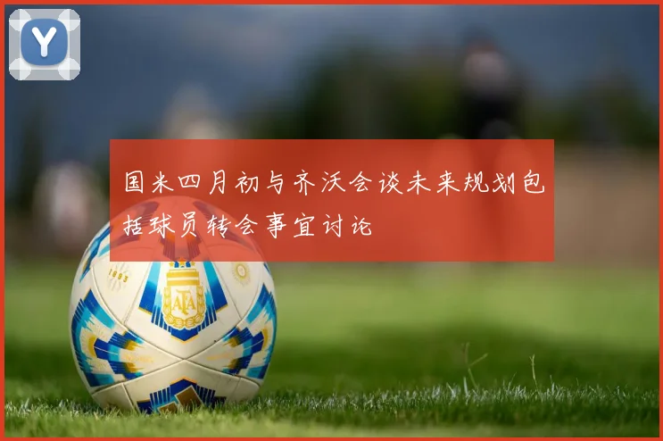 国米四月初与齐沃会谈未来规划包括球员转会事宜讨论