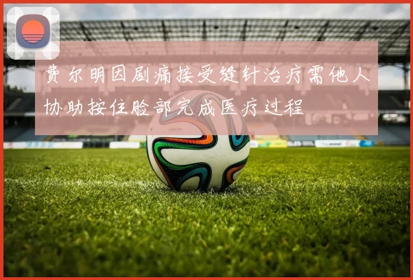 费尔明因剧痛接受缝针治疗需他人协助按住脸部完成医疗过程