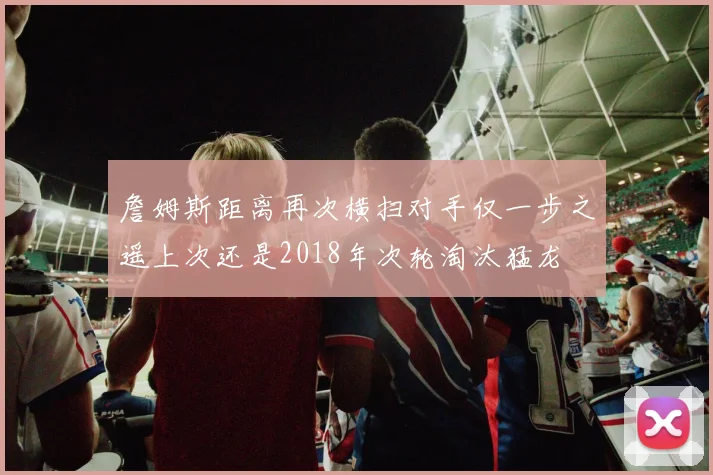 詹姆斯距离再次横扫对手仅一步之遥上次还是2018年次轮淘汰猛龙