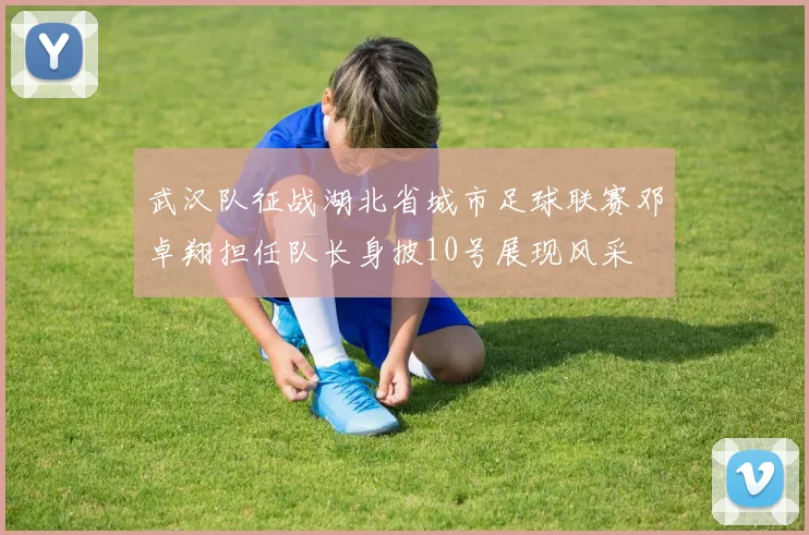武汉队征战湖北省城市足球联赛邓卓翔担任队长身披10号展现风采