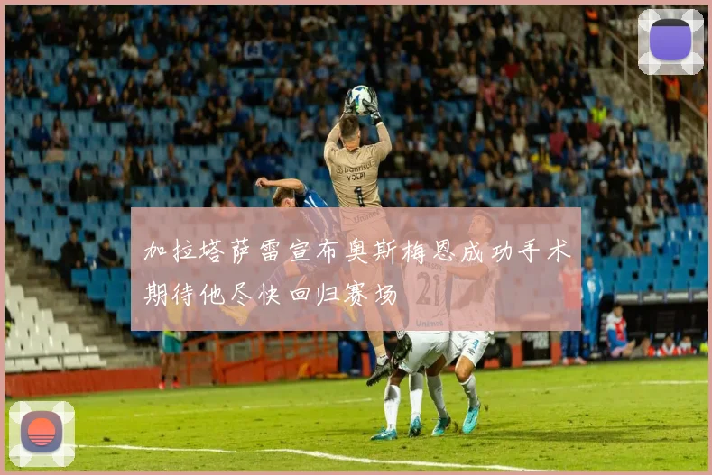 加拉塔萨雷宣布奥斯梅恩成功手术期待他尽快回归赛场