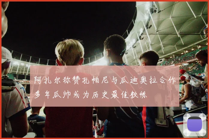 阿扎尔称赞孔帕尼与瓜迪奥拉合作多年瓜帅或为历史最佳教练