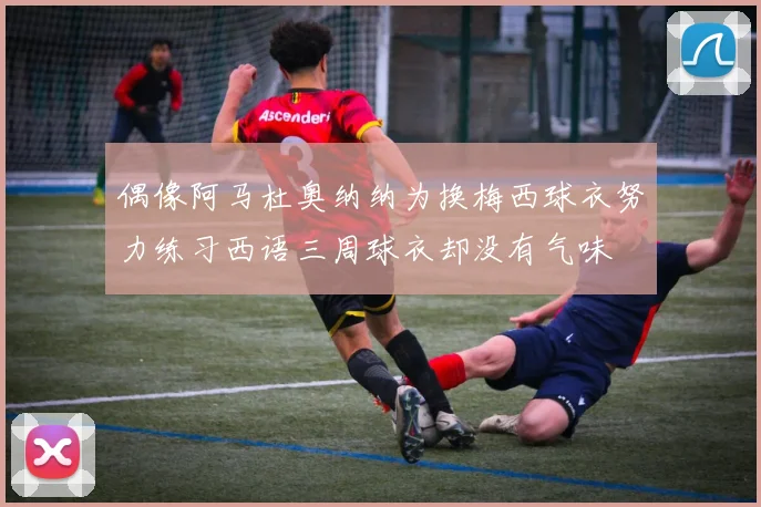 偶像阿马杜奥纳纳为换梅西球衣努力练习西语三周球衣却没有气味