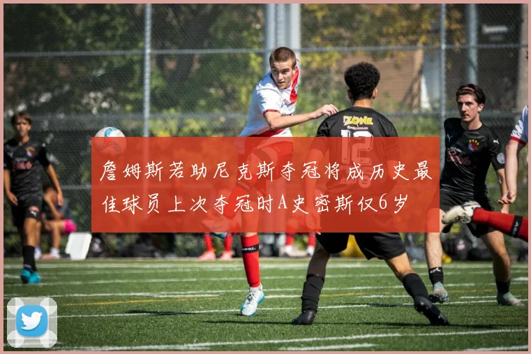 詹姆斯若助尼克斯夺冠将成历史最佳球员上次夺冠时A史密斯仅6岁