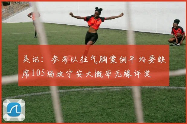 美记：参考以往气胸案例平均要缺席105场坎宁安大概率无缘评奖