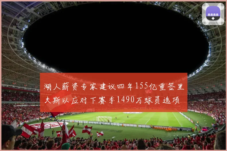 湖人薪资专家建议四年155亿重签里夫斯以应对下赛季1490万球员选项