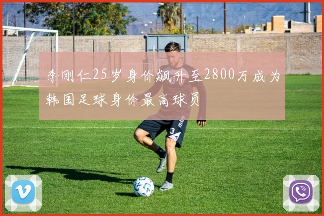 李刚仁25岁身价飙升至2800万成为韩国足球身价最高球员