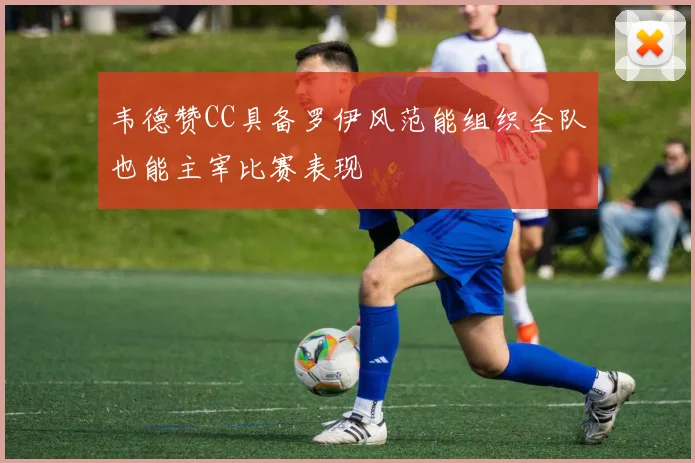 韦德赞CC具备罗伊风范能组织全队也能主宰比赛表现