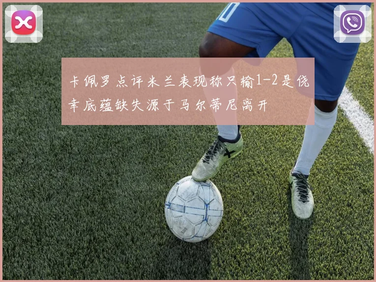 卡佩罗点评米兰表现称只输1-2是侥幸底蕴缺失源于马尔蒂尼离开