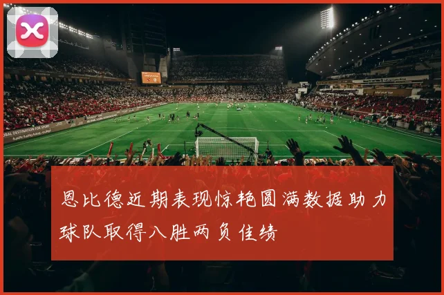 恩比德近期表现惊艳圆满数据助力球队取得八胜两负佳绩