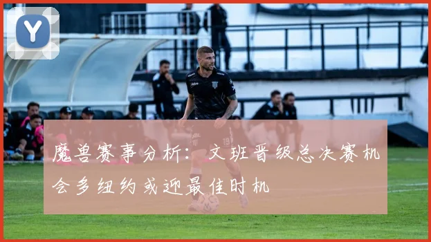 魔兽赛事分析：文班晋级总决赛机会多纽约或迎最佳时机
