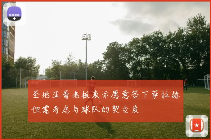 圣地亚哥老板表示愿意签下萨拉赫但需考虑与球队的契合度